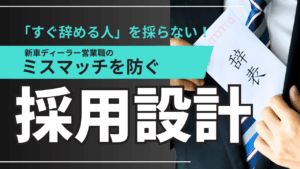 すぐ辞める人を採らない　　新車ディーラー営業職　ミスマッチを防ぐ　採用設計